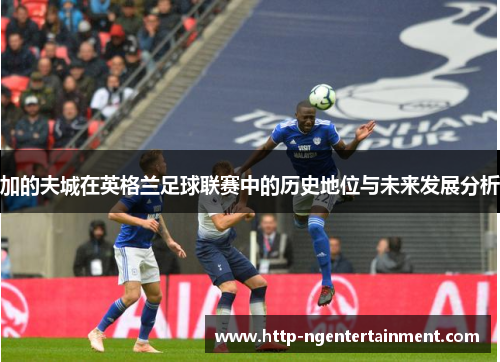 加的夫城在英格兰足球联赛中的历史地位与未来发展分析