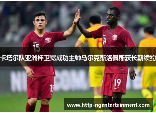 卡塔尔队亚洲杯卫冕成功主帅马尔克斯洛佩斯获长期续约